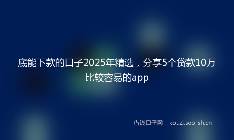 底能下款的口子2025年精选，分享5个贷款10万比较容易的app