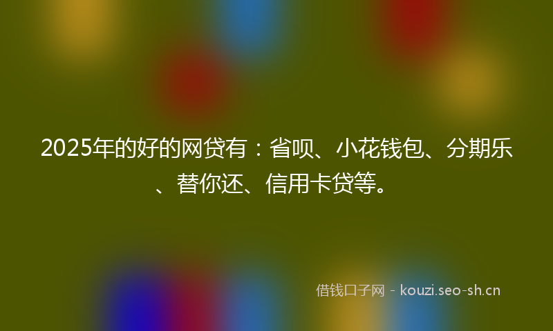 2025年的好的网贷有：省呗、小花钱包、分期乐、替你还、信用卡贷等。