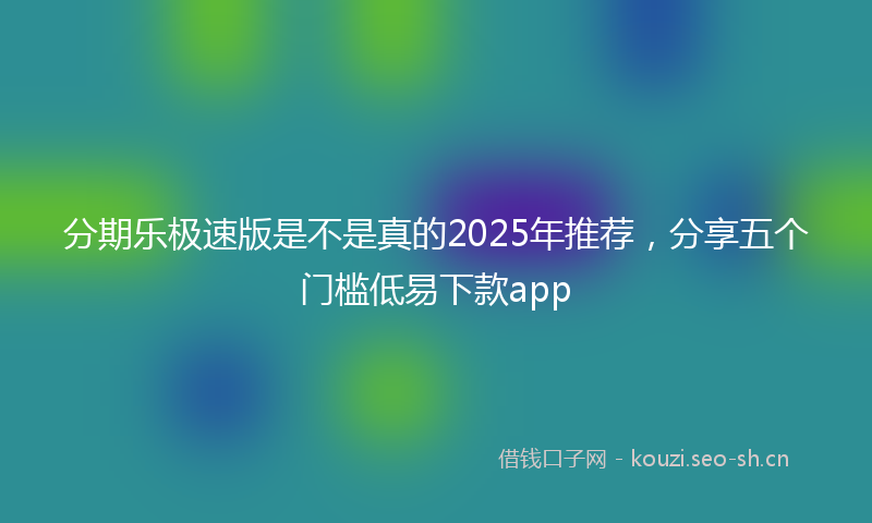 分期乐极速版是不是真的2025年推荐,分享五个门槛低易下款app