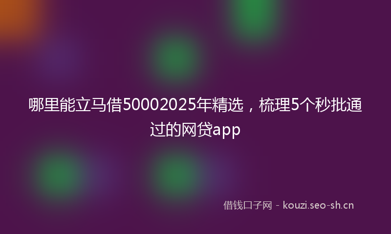 哪里能立马借50002025年精选，梳理5个秒批通过的网贷app
