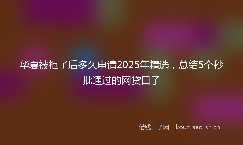 华夏被拒了后多久申请2025年精选，总结5个秒批通过的网贷口子
