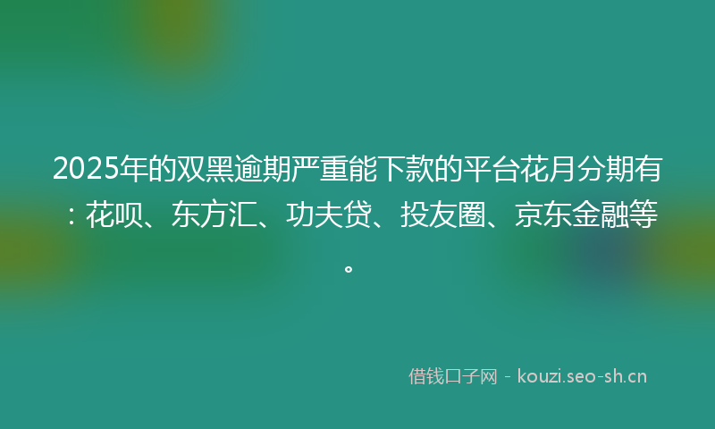 2025年的双黑逾期严重能下款的平台花月分期有：花呗、东方汇、功夫贷、投友圈、京东金融等。