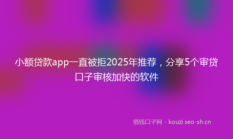 小额贷款app一直被拒2025年推荐，分享5个审贷口子审核加快的软件