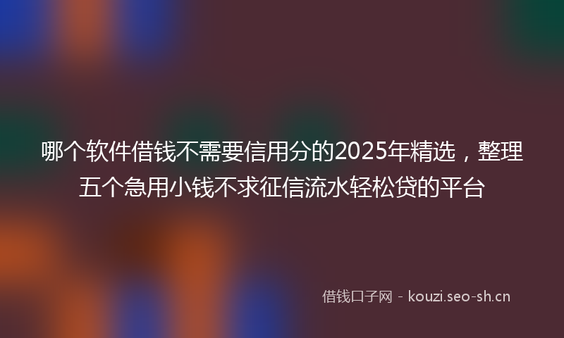 哪个软件借钱不需要信用分的2025年精选,整理五个急用小钱不求征信流水轻松贷的平台