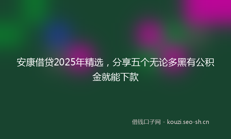 安康借贷2025年精选，分享五个无论多黑有公积金就能下款