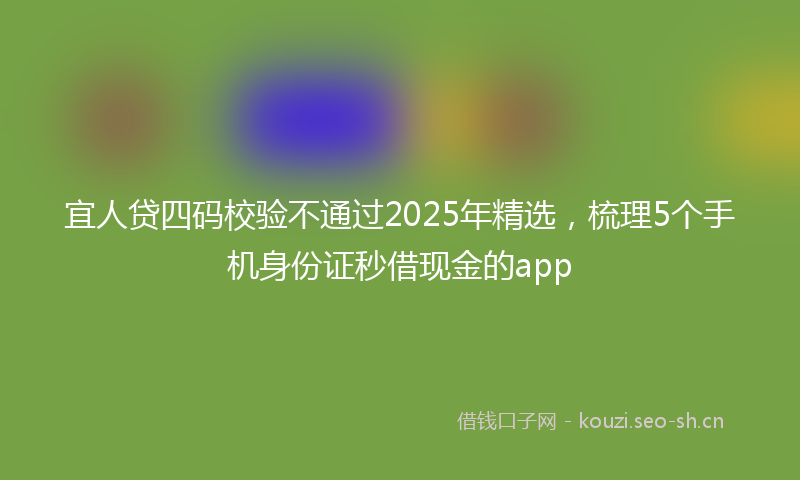 宜人贷四码校验不通过2025年精选,梳理5个手机身份证秒借现金的app