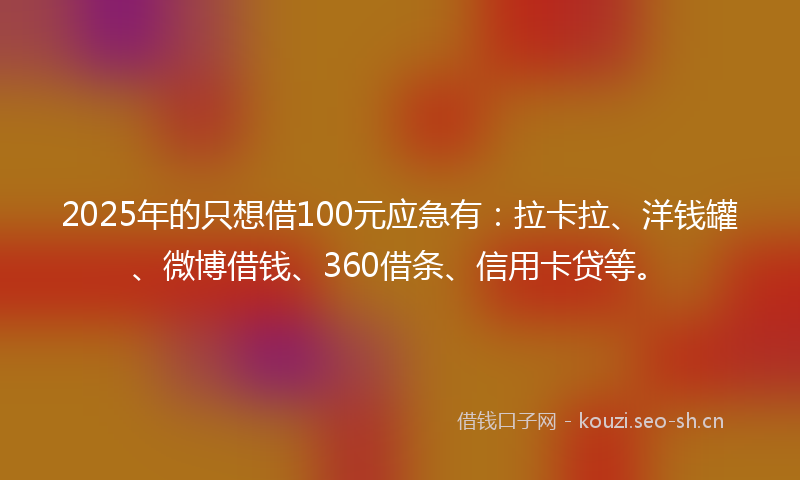 2025年的只想借100元应急有：拉卡拉、洋钱罐、微博借钱、360借条、信用卡贷等。