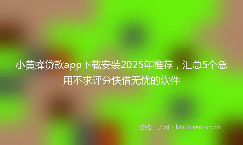 小黄蜂贷款app下载安装2025年推荐，汇总5个急用不求评分快借无忧的软件