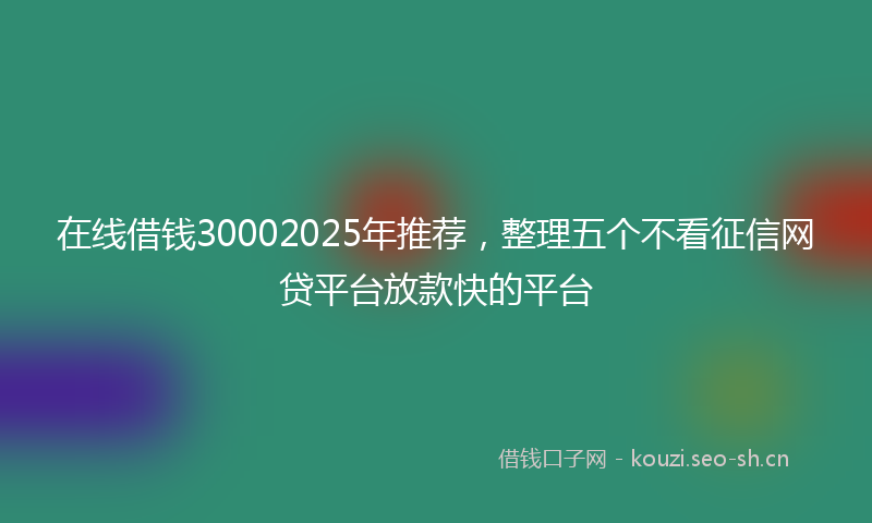 在线借钱30002025年推荐,整理五个不看征信网贷平台放款快的平台
