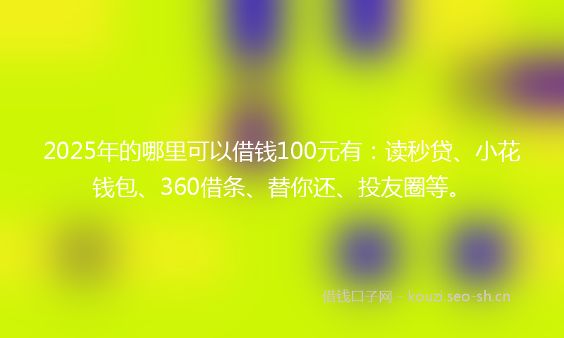 2025年的哪里可以借钱100元有:读秒贷、小花钱包、360借条、替你还、投友圈等。