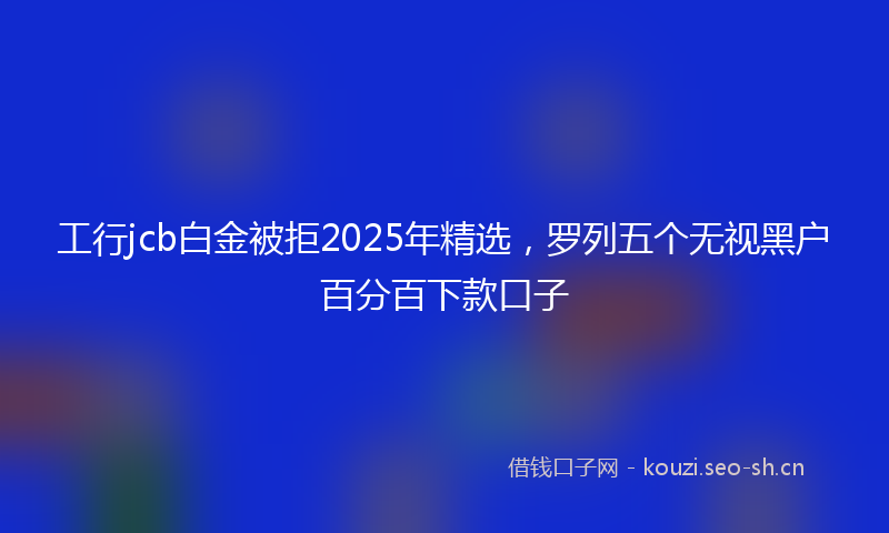工行jcb白金被拒2025年精选，罗列五个无视黑户百分百下款口子
