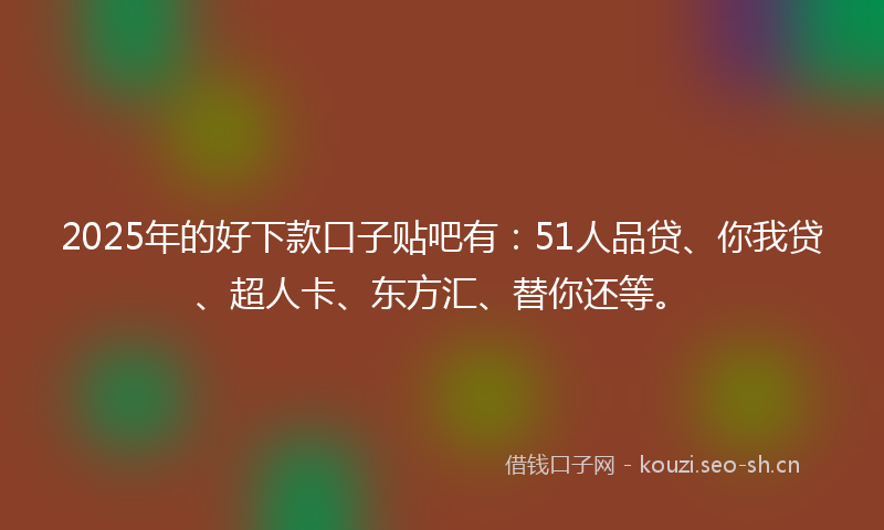 2025年的好下款口子贴吧有：51人品贷、你我贷、超人卡、东方汇、替你还等。