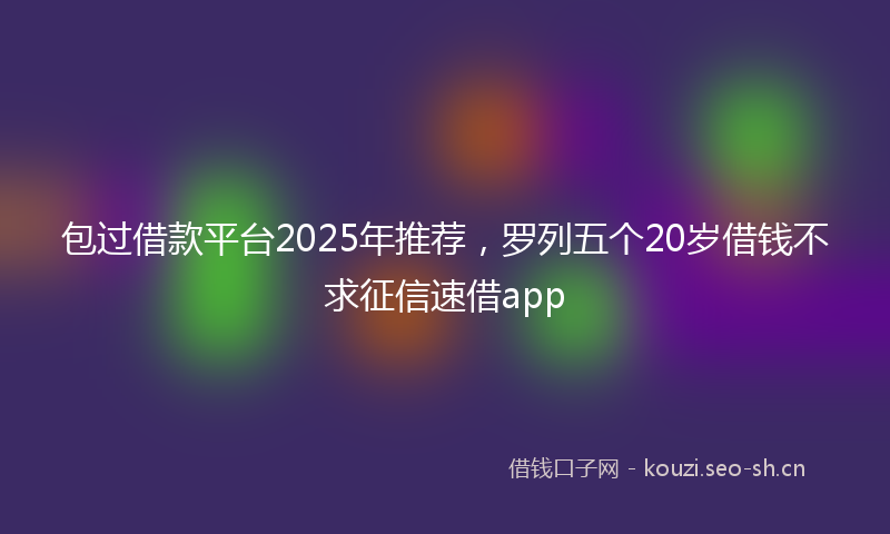 包过借款平台2025年推荐，罗列五个20岁借钱不求征信速借app