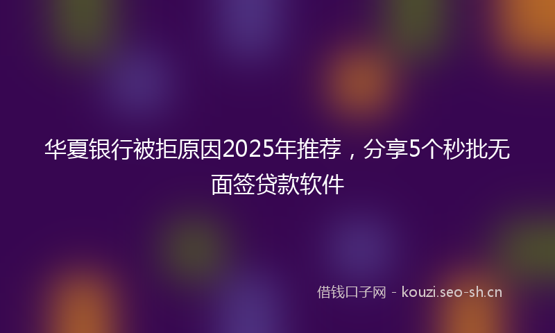 华夏银行被拒原因2025年推荐，分享5个秒批无面签贷款软件