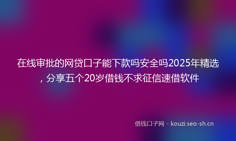 在线审批的网贷口子能下款吗安全吗2025年精选，分享五个20岁借钱不求征信速借软件