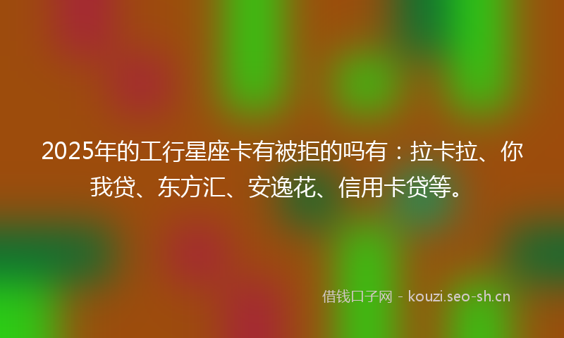 2025年的工行星座卡有被拒的吗有:拉卡拉、你我贷、东方汇、安逸花、信用卡贷等。