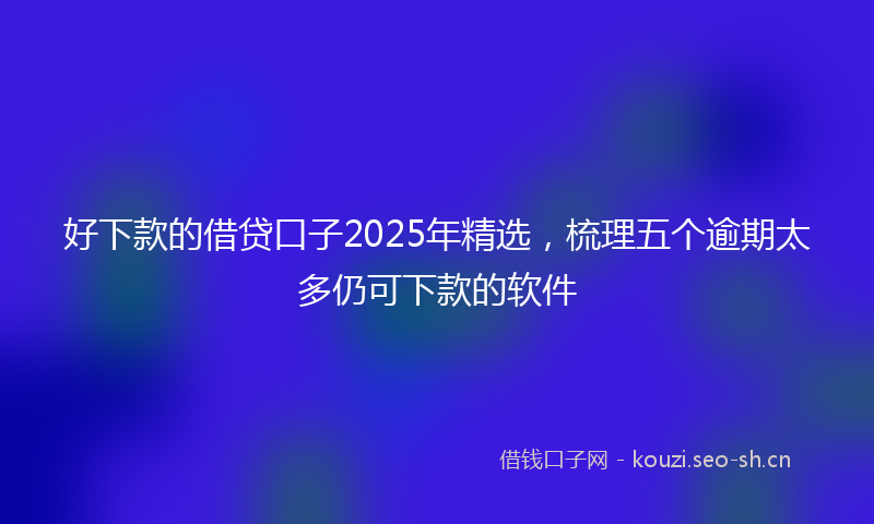 好下款的借贷口子2025年精选，梳理五个逾期太多仍可下款的软件