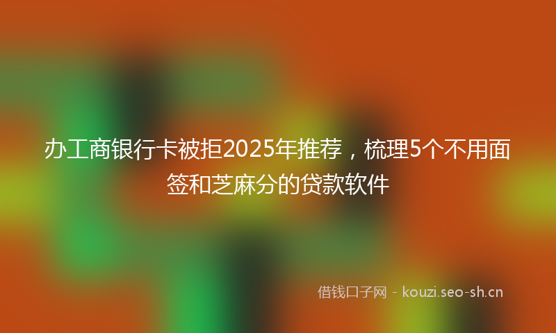 办工商银行卡被拒2025年推荐，梳理5个不用面签和芝麻分的贷款软件