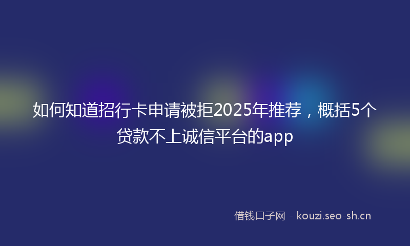 如何知道招行卡申请被拒2025年推荐,概括5个贷款不上诚信平台的app