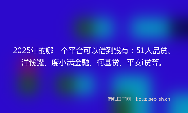 2025年的哪一个平台可以借到钱有：51人品贷、洋钱罐、度小满金融、柯基贷、平安i贷等。