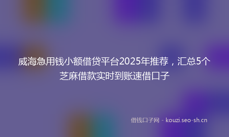 威海急用钱小额借贷平台2025年推荐,汇总5个芝麻借款实时到账速借口子