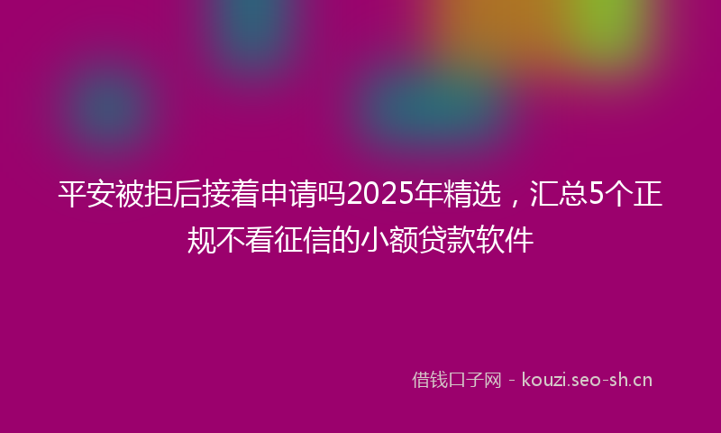 平安被拒后接着申请吗2025年精选，汇总5个正规不看征信的小额贷款软件