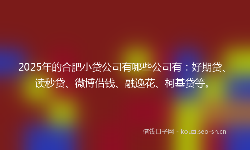 2025年的合肥小贷公司有哪些公司有：好期贷、读秒贷、微博借钱、融逸花、柯基贷等。