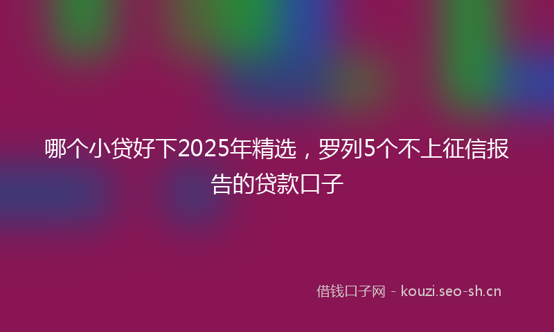 哪个小贷好下2025年精选，罗列5个不上征信报告的贷款口子