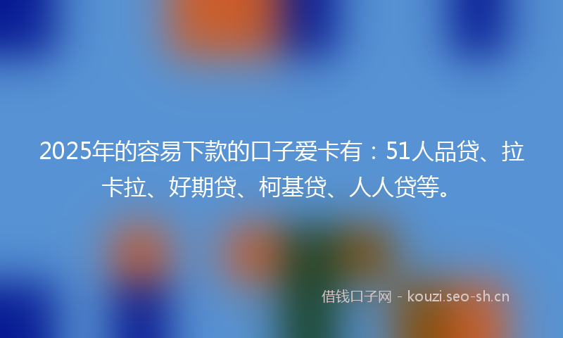 2025年的容易下款的口子爱卡有：51人品贷、拉卡拉、好期贷、柯基贷、人人贷等。