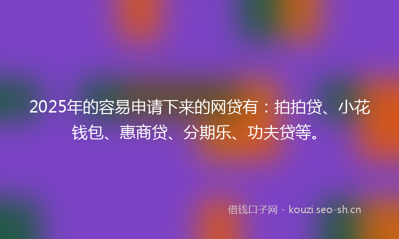 2025年的容易申请下来的网贷有：拍拍贷、小花钱包、惠商贷、分期乐、功夫贷等。