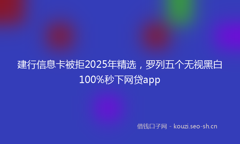 建行信息卡被拒2025年精选,罗列五个无视黑白100%秒下网贷app