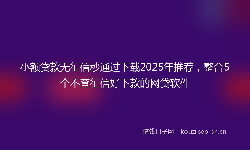 小额贷款无征信秒通过下载2025年推荐，整合5个不查征信好下款的网贷软件