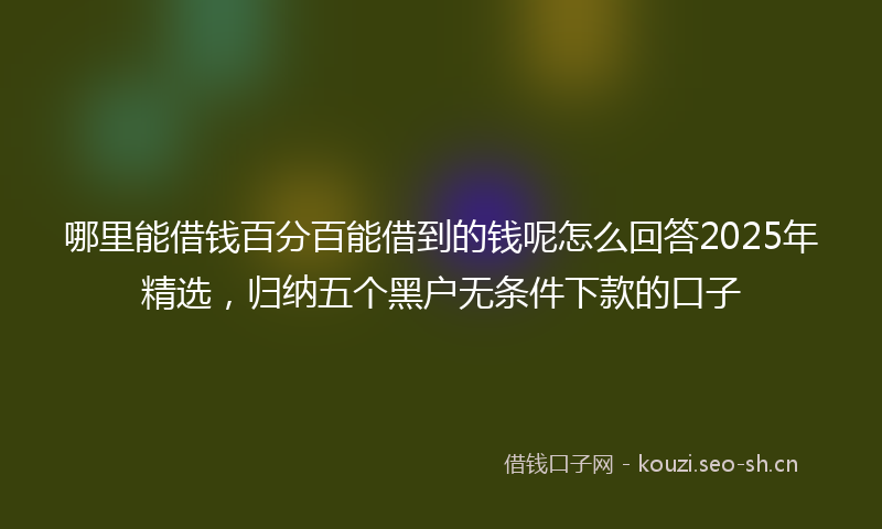 哪里能借钱百分百能借到的钱呢怎么回答2025年精选,归纳五个黑户无条件下款的口子