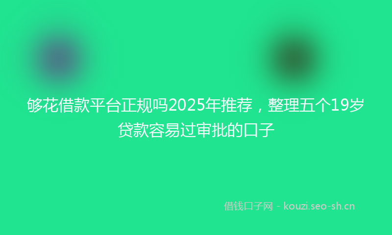 够花借款平台正规吗2025年推荐，整理五个19岁贷款容易过审批的口子