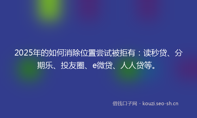2025年的如何消除位置尝试被拒有:读秒贷、分期乐、投友圈、e微贷、人人贷等。
