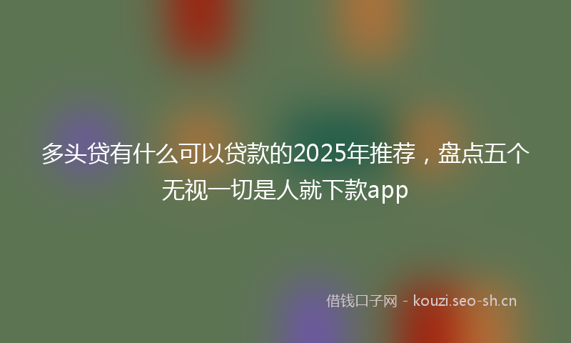 多头贷有什么可以贷款的2025年推荐，盘点五个无视一切是人就下款app
