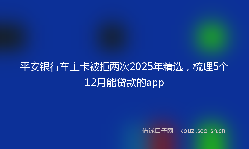 平安银行车主卡被拒两次2025年精选，梳理5个12月能贷款的app