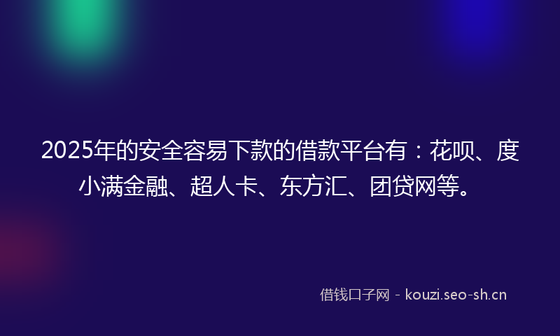 2025年的安全容易下款的借款平台有：花呗、度小满金融、超人卡、东方汇、团贷网等。