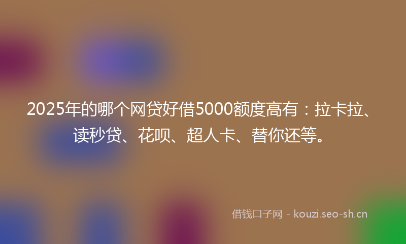 2025年的哪个网贷好借5000额度高有:拉卡拉、读秒贷、花呗、超人卡、替你还等。