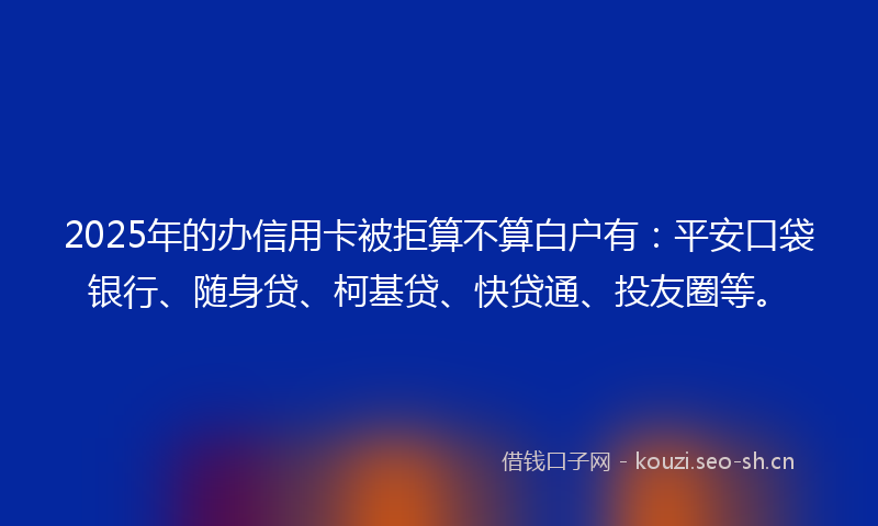2025年的办信用卡被拒算不算白户有：平安口袋银行、随身贷、柯基贷、快贷通、投友圈等。