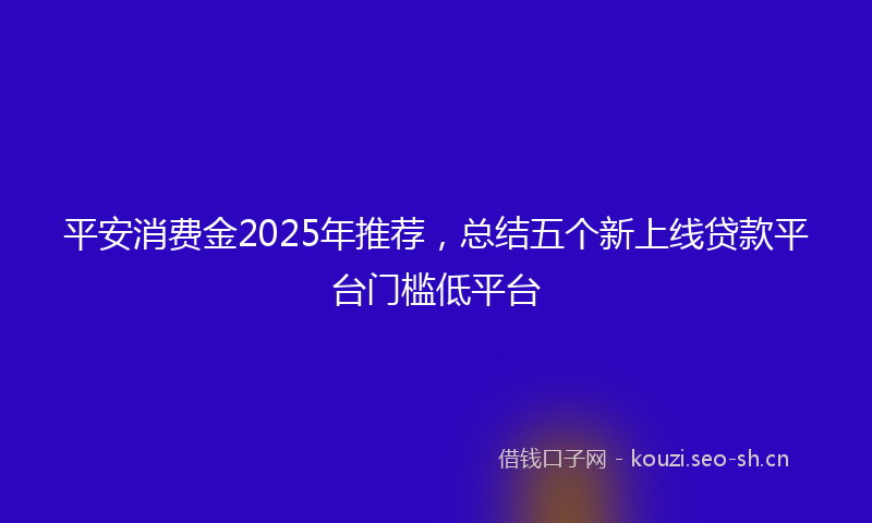 平安消费金2025年推荐，总结五个新上线贷款平台门槛低平台