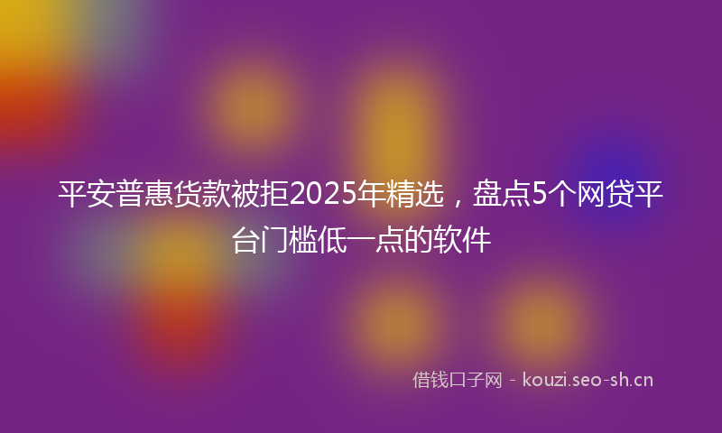 平安普惠货款被拒2025年精选，盘点5个网贷平台门槛低一点的软件