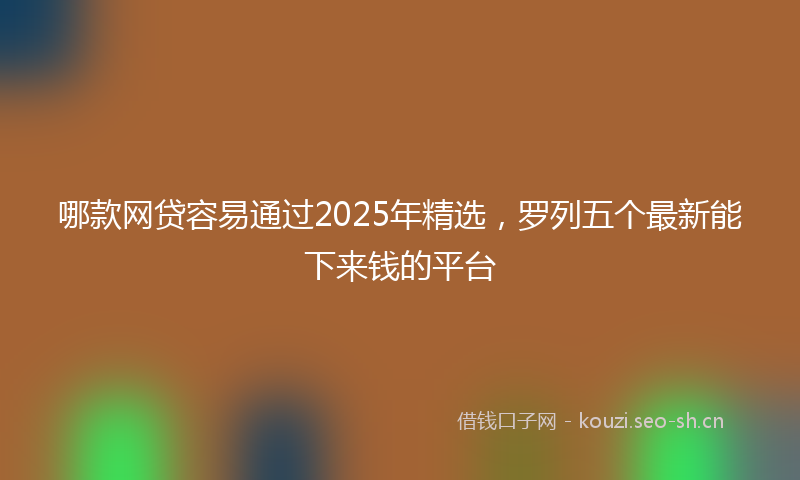 哪款网贷容易通过2025年精选，罗列五个最新能下来钱的平台