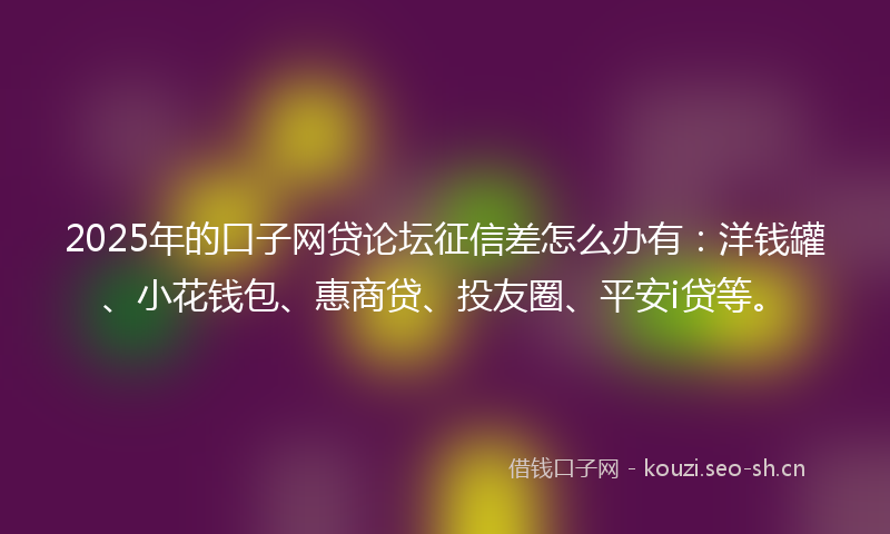 2025年的口子网贷论坛征信差怎么办有：洋钱罐、小花钱包、惠商贷、投友圈、平安i贷等。