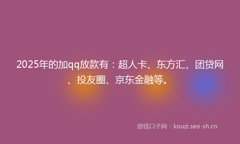2025年的加qq放款有：超人卡、东方汇、团贷网、投友圈、京东金融等。