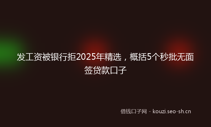 发工资被银行拒2025年精选，概括5个秒批无面签贷款口子