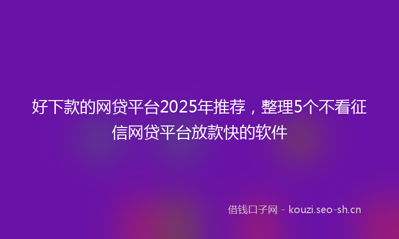 好下款的网贷平台2025年推荐，整理5个不看征信网贷平台放款快的软件