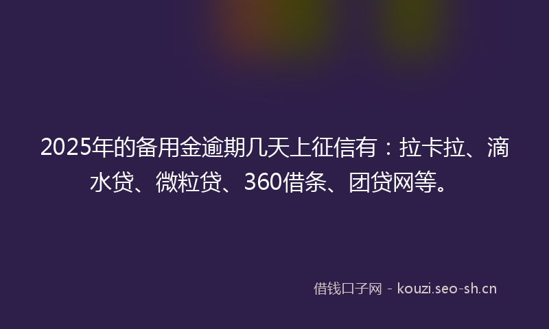 2025年的备用金逾期几天上征信有：拉卡拉、滴水贷、微粒贷、360借条、团贷网等。
