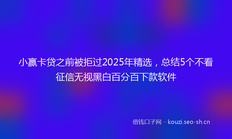 小赢卡贷之前被拒过2025年精选，总结5个不看征信无视黑白百分百下款软件