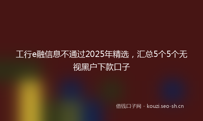 工行e融信息不通过2025年精选，汇总5个5个无视黑户下款口子